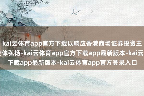 kai云体育app官方下载以响应香港商场证券投资主题类上市公司证券的全体弘扬-kai云体育app官方下载app最新版本-kai云体育app官方登录入口