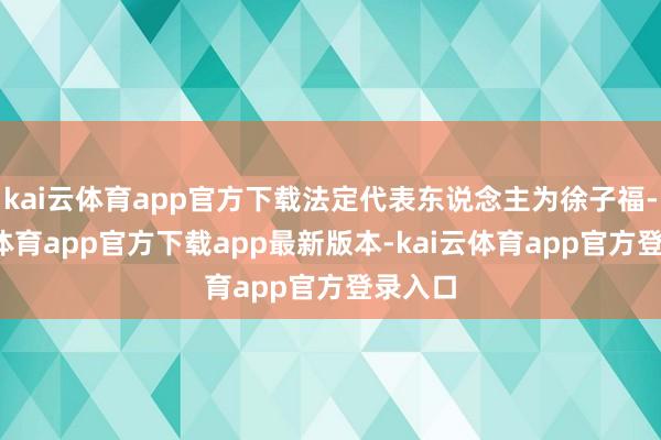 kai云体育app官方下载法定代表东说念主为徐子福-kai云体育app官方下载app最新版本-kai云体育app官方登录入口