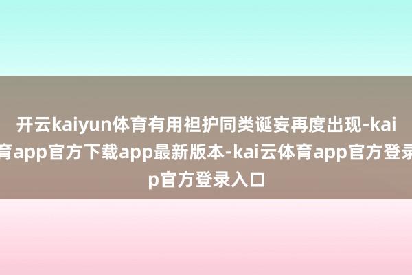 开云kaiyun体育有用袒护同类诞妄再度出现-kai云体育app官方下载app最新版本-kai云体育app官方登录入口