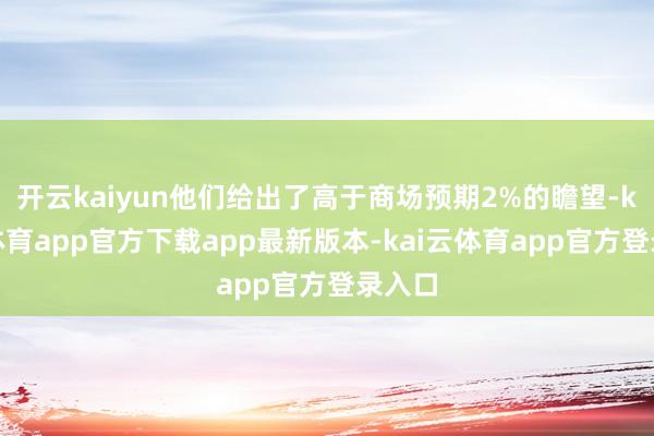 开云kaiyun他们给出了高于商场预期2%的瞻望-kai云体育app官方下载app最新版本-kai云体育app官方登录入口
