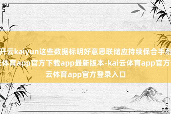 开云kaiyun这些数据标明好意思联储应持续保合手耐性-kai云体育app官方下载app最新版本-kai云体育app官方登录入口