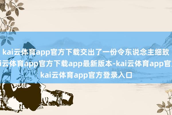 kai云体育app官方下载交出了一份令东说念主细致标答卷-kai云体育app官方下载app最新版本-kai云体育app官方登录入口