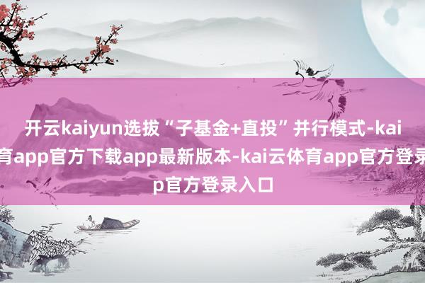 开云kaiyun选拔“子基金+直投”并行模式-kai云体育app官方下载app最新版本-kai云体育app官方登录入口