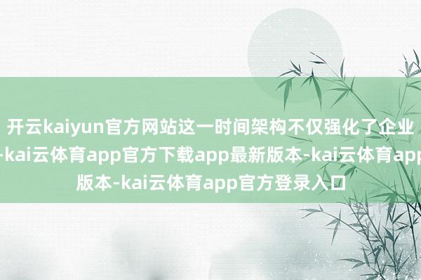 开云kaiyun官方网站这一时间架构不仅强化了企业研发鼎新能力-kai云体育app官方下载app最新版本-kai云体育app官方登录入口