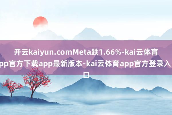 开云kaiyun.comMeta跌1.66%-kai云体育app官方下载app最新版本-kai云体育app官方登录入口