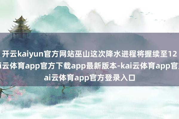 开云kaiyun官方网站巫山这次降水进程将握续至12日白日-kai云体育app官方下载app最新版本-kai云体育app官方登录入口