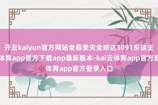 开云kaiyun官方网站全县受灾全球达3091东谈主-kai云体育app官方下载app最新版本-kai云体育app官方登录入口