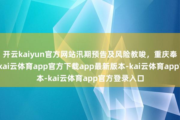 开云kaiyun官方网站汛期预告及风险教唆，重庆奉节风险高！-kai云体育app官方下载app最新版本-kai云体育app官方登录入口