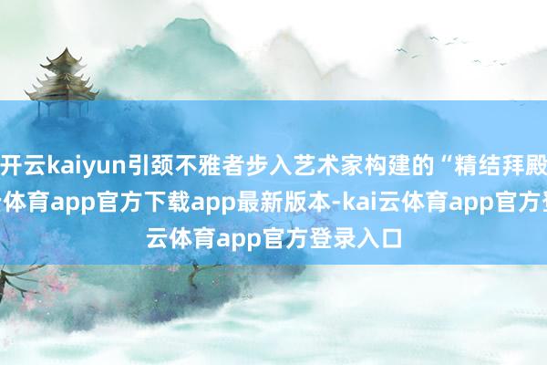 开云kaiyun引颈不雅者步入艺术家构建的“精结拜殿”-kai云体育app官方下载app最新版本-kai云体育app官方登录入口