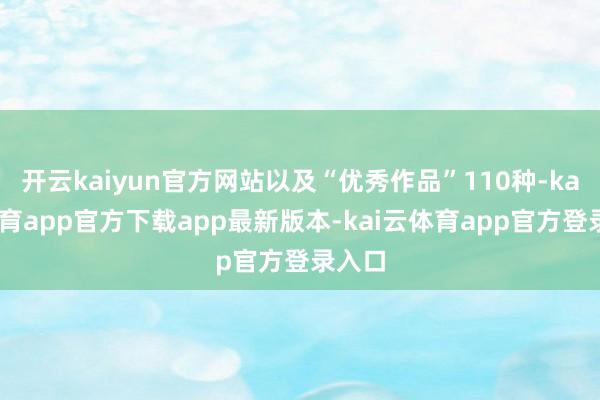 开云kaiyun官方网站以及“优秀作品”110种-kai云体育app官方下载app最新版本-kai云体育app官方登录入口