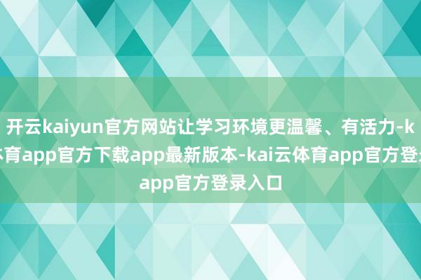 开云kaiyun官方网站让学习环境更温馨、有活力-kai云体育app官方下载app最新版本-kai云体育app官方登录入口