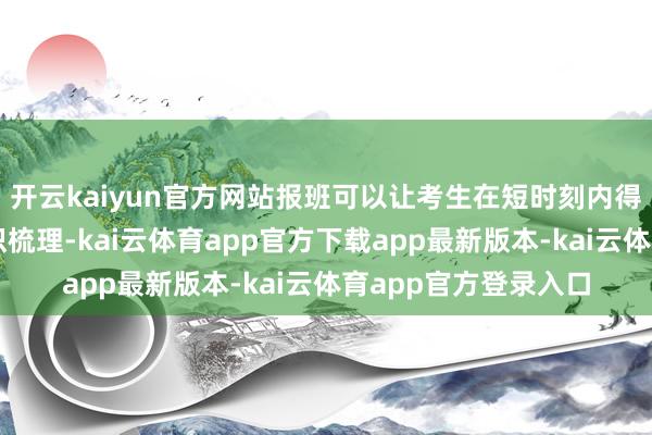 开云kaiyun官方网站报班可以让考生在短时刻内得到全面且系统的常识梳理-kai云体育app官方下载app最新版本-kai云体育app官方登录入口