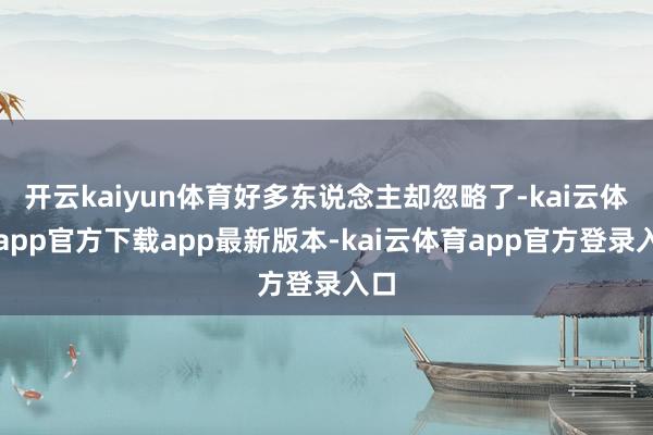 开云kaiyun体育好多东说念主却忽略了-kai云体育app官方下载app最新版本-kai云体育app官方登录入口