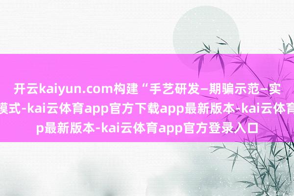开云kaiyun.com构建“手艺研发—期骗示范—实施复制”的全链条模式-kai云体育app官方下载app最新版本-kai云体育app官方登录入口