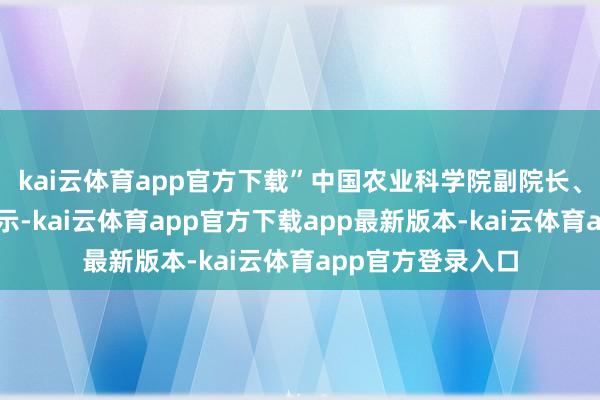 kai云体育app官方下载”中国农业科学院副院长、党构成员孙坦暗示-kai云体育app官方下载app最新版本-kai云体育app官方登录入口