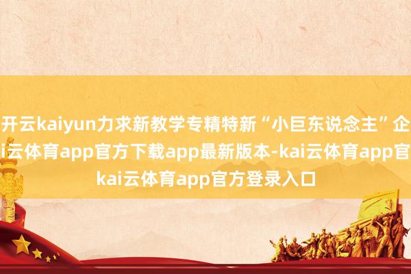 开云kaiyun力求新教学专精特新“小巨东说念主”企业90家-kai云体育app官方下载app最新版本-kai云体育app官方登录入口