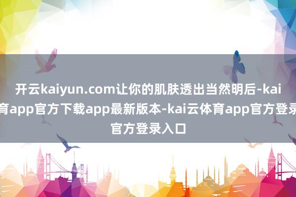 开云kaiyun.com让你的肌肤透出当然明后-kai云体育app官方下载app最新版本-kai云体育app官方登录入口