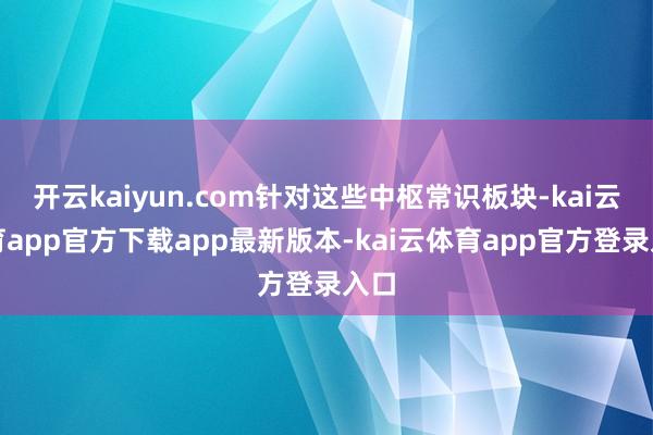 开云kaiyun.com针对这些中枢常识板块-kai云体育app官方下载app最新版本-kai云体育app官方登录入口