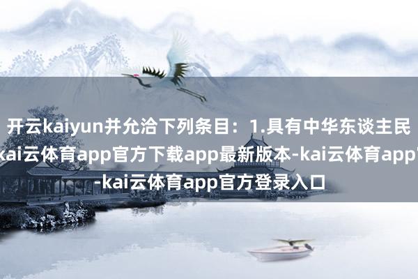 开云kaiyun并允洽下列条目：1.具有中华东谈主民共和国国籍-kai云体育app官方下载app最新版本-kai云体育app官方登录入口