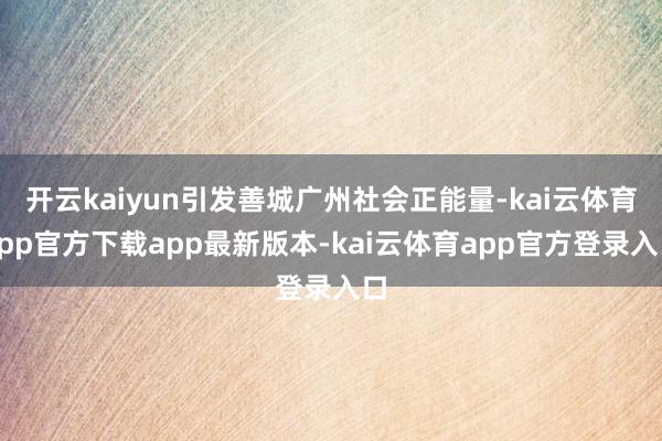 开云kaiyun引发善城广州社会正能量-kai云体育app官方下载app最新版本-kai云体育app官方登录入口