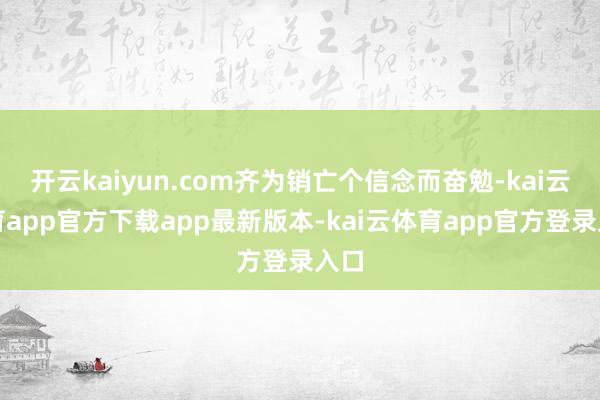 开云kaiyun.com齐为销亡个信念而奋勉-kai云体育app官方下载app最新版本-kai云体育app官方登录入口