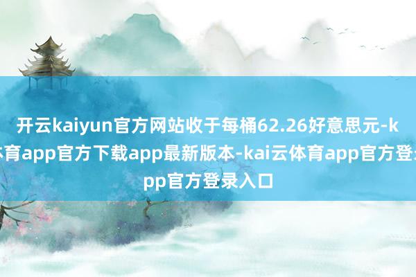 开云kaiyun官方网站收于每桶62.26好意思元-kai云体育app官方下载app最新版本-kai云体育app官方登录入口