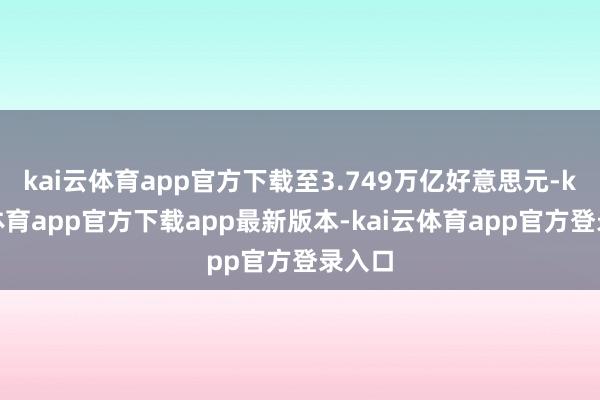 kai云体育app官方下载至3.749万亿好意思元-kai云体育app官方下载app最新版本-kai云体育app官方登录入口