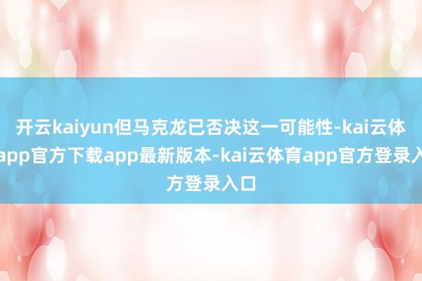 开云kaiyun但马克龙已否决这一可能性-kai云体育app官方下载app最新版本-kai云体育app官方登录入口