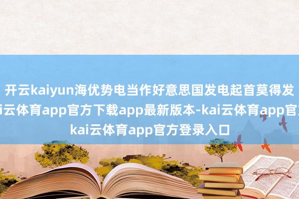 开云kaiyun海优势电当作好意思国发电起首莫得发展远景-kai云体育app官方下载app最新版本-kai云体育app官方登录入口