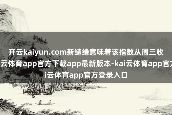 开云kaiyun.com　　新缱绻意味着该指数从周三收盘位6-kai云体育app官方下载app最新版本-kai云体育app官方登录入口