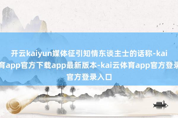 开云kaiyun　　媒体征引知情东谈主士的话称-kai云体育app官方下载app最新版本-kai云体育app官方登录入口