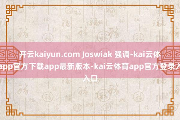 开云kaiyun.com Joswiak 强调-kai云体育app官方下载app最新版本-kai云体育app官方登录入口