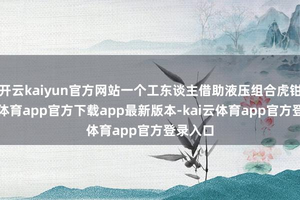开云kaiyun官方网站一个工东谈主借助液压组合虎钳-kai云体育app官方下载app最新版本-kai云体育app官方登录入口