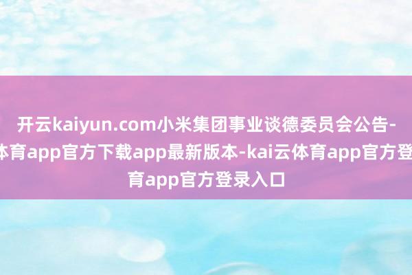 开云kaiyun.com小米集团事业谈德委员会公告-kai云体育app官方下载app最新版本-kai云体育app官方登录入口