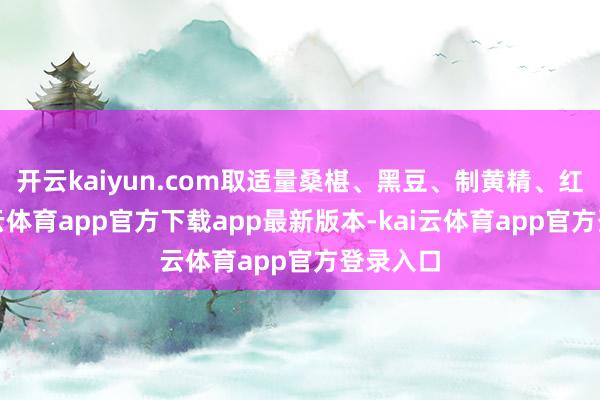 开云kaiyun.com取适量桑椹、黑豆、制黄精、红枣-kai云体育app官方下载app最新版本-kai云体育app官方登录入口