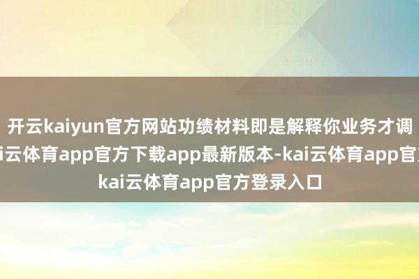 开云kaiyun官方网站功绩材料即是解释你业务才调的材料-kai云体育app官方下载app最新版本-kai云体育app官方登录入口