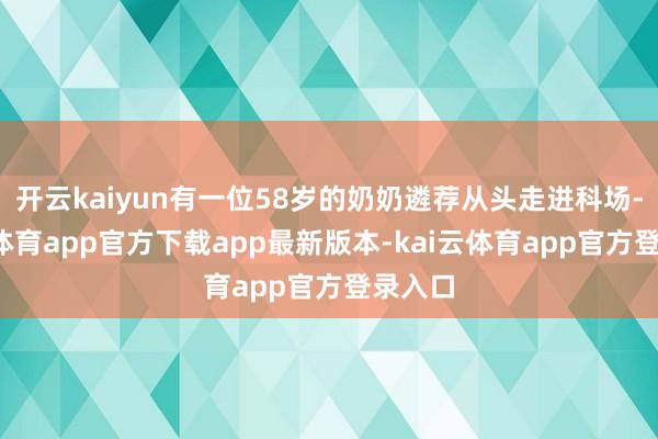 开云kaiyun有一位58岁的奶奶遴荐从头走进科场-kai云体育app官方下载app最新版本-kai云体育app官方登录入口