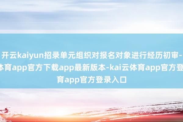开云kaiyun招录单元组织对报名对象进行经历初审-kai云体育app官方下载app最新版本-kai云体育app官方登录入口