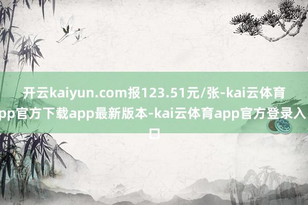 开云kaiyun.com报123.51元/张-kai云体育app官方下载app最新版本-kai云体育app官方登录入口