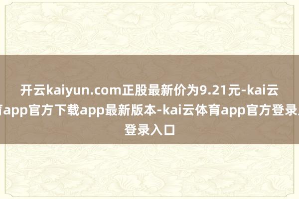 开云kaiyun.com正股最新价为9.21元-kai云体育app官方下载app最新版本-kai云体育app官方登录入口