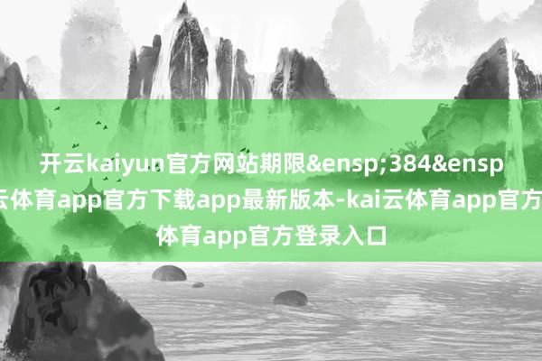 开云kaiyun官方网站期限 384 天-kai云体育app官方下载app最新版本-kai云体育app官方登录入口