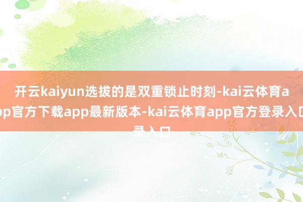 开云kaiyun选拔的是双重锁止时刻-kai云体育app官方下载app最新版本-kai云体育app官方登录入口