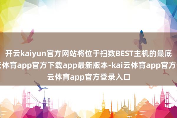 开云kaiyun官方网站将位于扫数BEST主机的最底端-kai云体育app官方下载app最新版本-kai云体育app官方登录入口