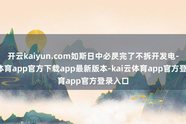 开云kaiyun.com如斯日中必昃完了不拆开发电-kai云体育app官方下载app最新版本-kai云体育app官方登录入口