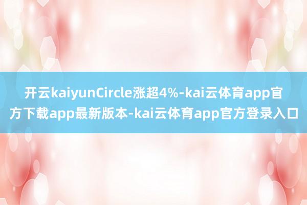 开云kaiyunCircle涨超4%-kai云体育app官方下载app最新版本-kai云体育app官方登录入口