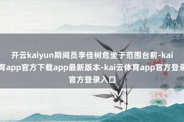 开云kaiyun　　期间员李佳树危坐于范围台前-kai云体育app官方下载app最新版本-kai云体育app官方登录入口