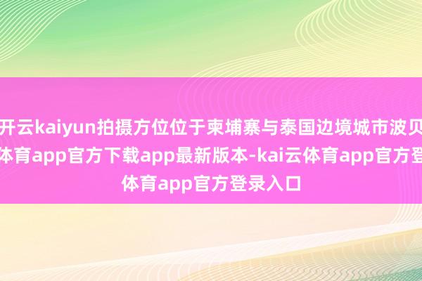 开云kaiyun拍摄方位位于柬埔寨与泰国边境城市波贝-kai云体育app官方下载app最新版本-kai云体育app官方登录入口