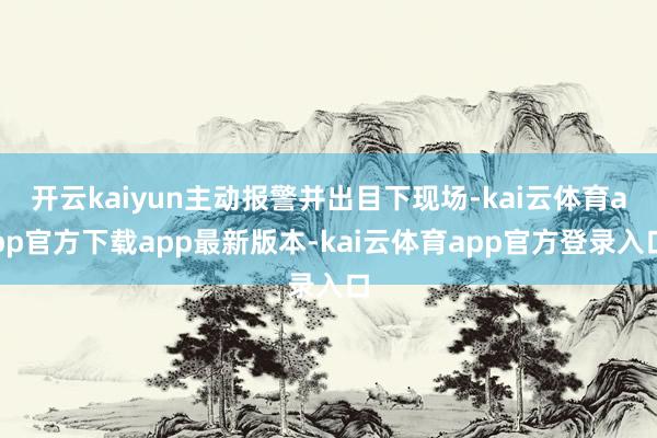 开云kaiyun主动报警并出目下现场-kai云体育app官方下载app最新版本-kai云体育app官方登录入口
