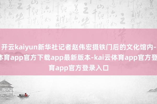 开云kaiyun新华社记者赵伟宏摄铁门后的文化馆内-kai云体育app官方下载app最新版本-kai云体育app官方登录入口
