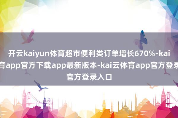 开云kaiyun体育超市便利类订单增长670%-kai云体育app官方下载app最新版本-kai云体育app官方登录入口